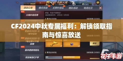 CF2024中秋专属福利:解锁领取指南与惊喜放送 CF2024中秋专属福利:解锁领取指南与惊喜放送