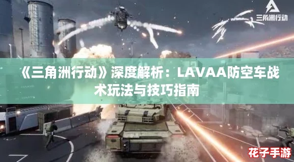 《三角洲行动》深度解析：LAVAA防空车战术玩法与技巧指南