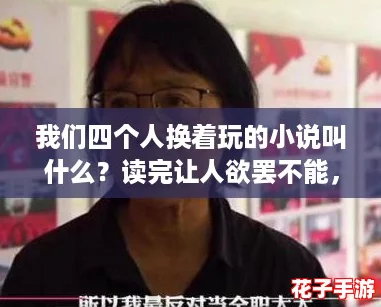 我们四个人换着玩的小说叫什么？读完让人欲罢不能，快来一起探索吧！