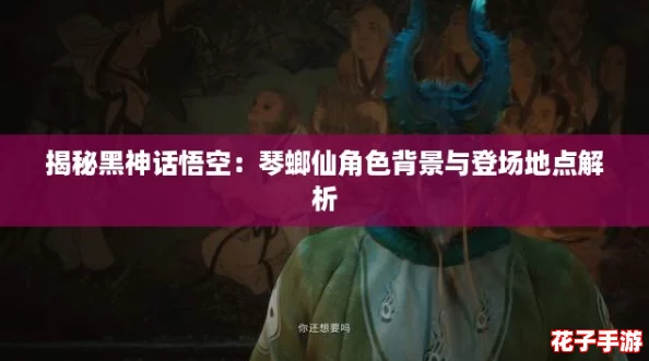 揭秘黑神话悟空：琴螂仙角色背景与登场地点解析