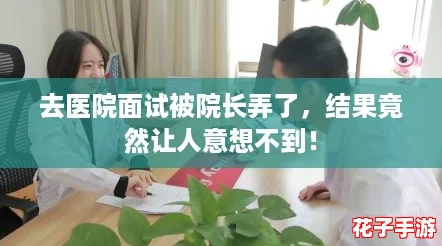 去医院面试被院长弄了，结果竟然让人意想不到！