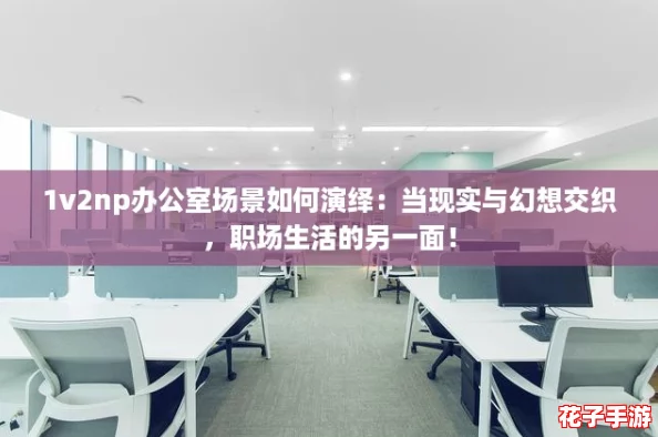 1v2np办公室场景如何演绎：当现实与幻想交织，职场生活的另一面！