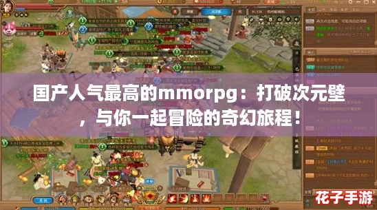 国产人气最高的mmorpg：打破次元壁，与你一起冒险的奇幻旅程！