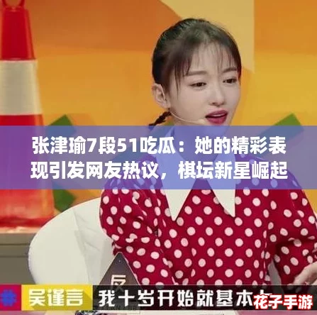 张津瑜7段51吃瓜：她的精彩表现引发网友热议，棋坛新星崛起！