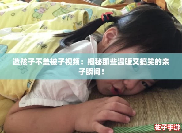 造孩子不盖被子视频：揭秘那些温暖又搞笑的亲子瞬间！