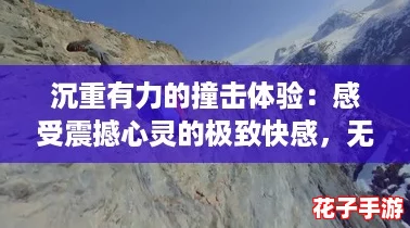 沉重有力的撞击体验：感受震撼心灵的极致快感，无法自拔！