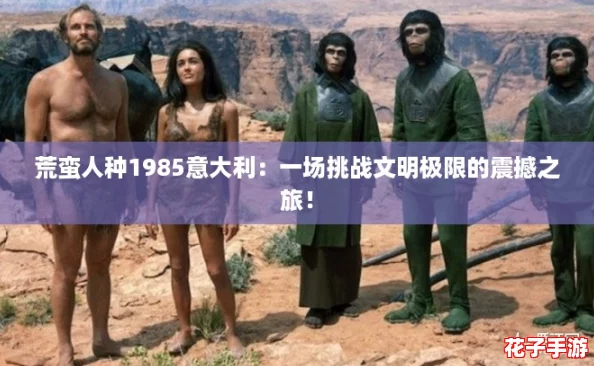 荒蛮人种1985意大利：一场挑战文明极限的震撼之旅！