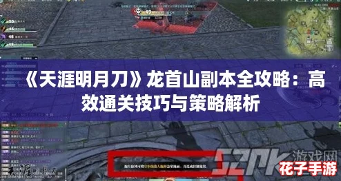 《天涯明月刀》龙首山副本全攻略:高效通关技巧与策略解析 《天涯明月刀》龙首山副本全攻略:高效通关技巧与策略解析