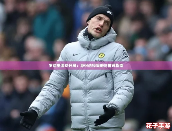 罗德里游戏开局:身份选择策略与推荐指南 罗德里游戏开局:身份选择策略与推荐指南