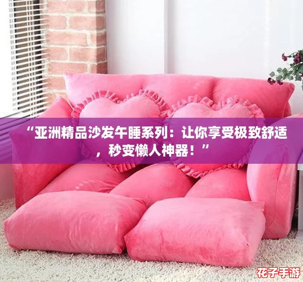 “亚洲精品沙发午睡系列：让你享受极致舒适，秒变懒人神器！”