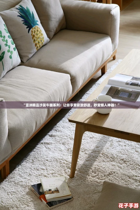 “亚洲精品沙发午睡系列:让你享受极致舒适,秒变懒人神器!” “亚洲精品沙发午睡系列:让你享受极致舒适,秒变懒人神器!”