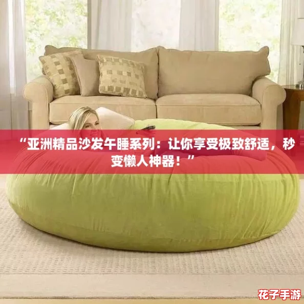 “亚洲精品沙发午睡系列:让你享受极致舒适,秒变懒人神器!” “亚洲精品沙发午睡系列:让你享受极致舒适,秒变懒人神器!”