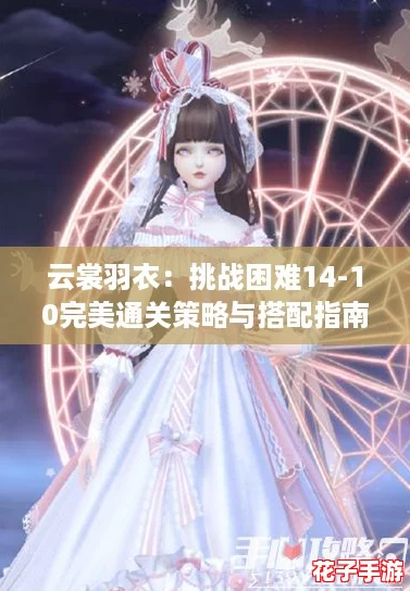 云裳羽衣：挑战困难14-10完美通关策略与搭配指南