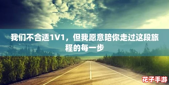 我们不合适1V1,但我愿意陪你走过这段旅程的每一步 我们不合适1V1,但我愿意陪你走过这段旅程的每一步