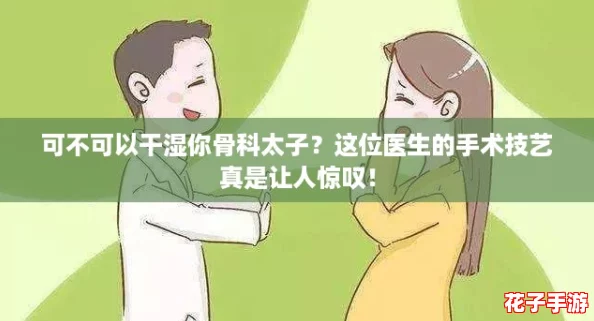 可不可以干湿你骨科太子？这位医生的手术技艺真是让人惊叹！