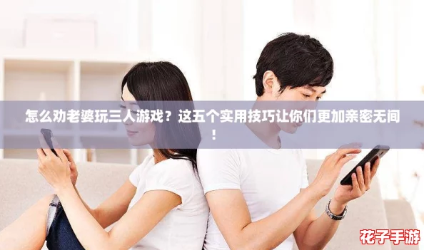 怎么劝老婆玩三人游戏？这五个实用技巧让你们更加亲密无间！
