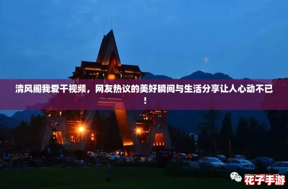 清风阁我爱干视频，网友热议的美好瞬间与生活分享让人心动不已！