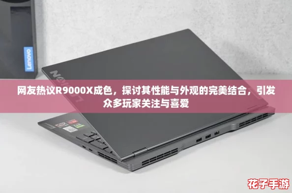 网友热议R9000X成色，探讨其性能与外观的完美结合，引发众多玩家关注与喜爱