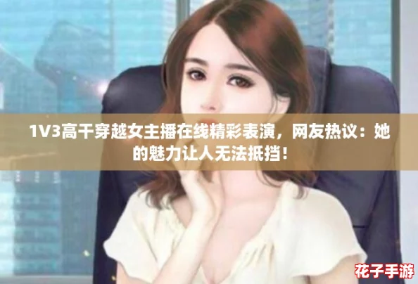 1V3高干穿越女主播在线精彩表演，网友热议：她的魅力让人无法抵挡！