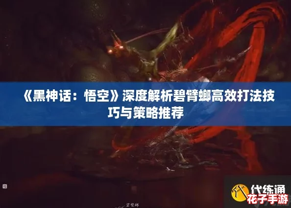 《黑神话：悟空》深度解析碧臂螂高效打法技巧与策略推荐