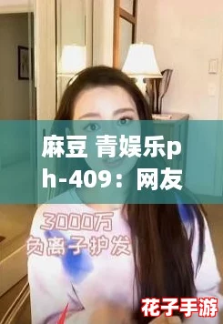 麻豆 青娱乐ph-409：网友热议的清新之作，带你领略别样风情与魅力！