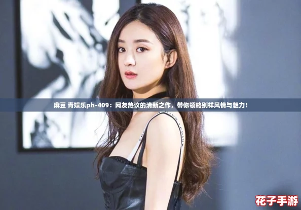 麻豆 青娱乐ph-409:网友热议的清新之作,带你领略别样风情与魅力! 麻豆 青娱乐ph-409:网友热议的清新之作,带你领略别样风情与魅力!