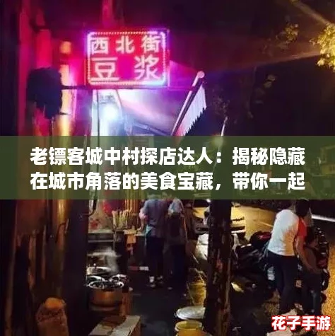 老镖客城中村探店达人：揭秘隐藏在城市角落的美食宝藏，带你一起享受舌尖上的旅行！