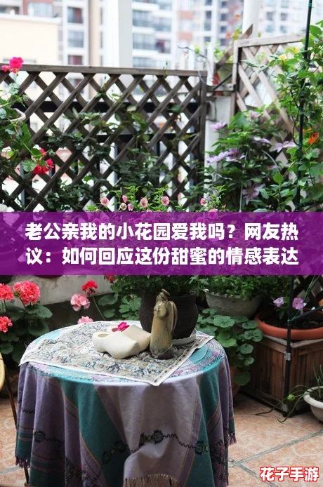 老公亲我的小花园爱我吗？网友热议：如何回应这份甜蜜的情感表达！