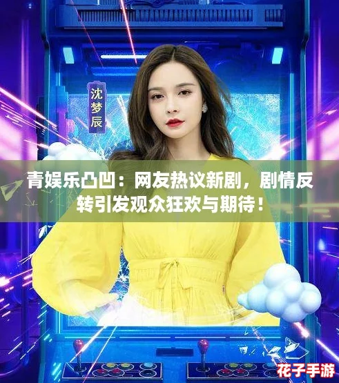 青娱乐凸凹：网友热议新剧，剧情反转引发观众狂欢与期待！