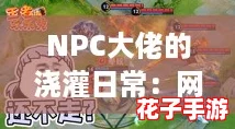 NPC大佬的浇灌日常：网友热聊如何成为最强种植大师