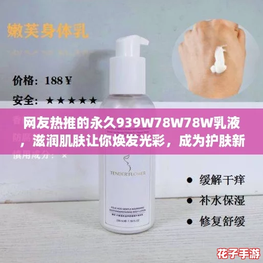 网友热推的永久939W78W78W乳液,滋润肌肤让你焕发光彩,成为护肤新宠! 网友热推的永久939W78W78W乳液,滋润肌肤让你焕发光彩,成为护肤新宠!