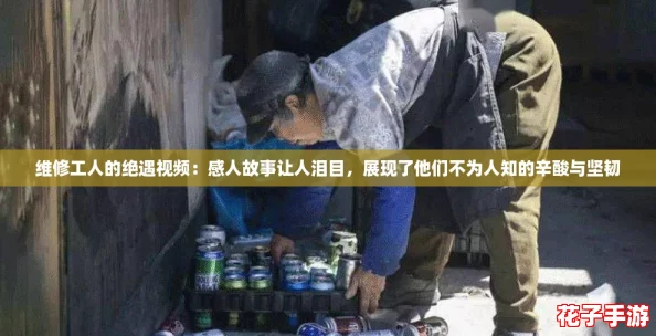 维修工人的绝遇视频：感人故事让人泪目，展现了他们不为人知的辛酸与坚韧