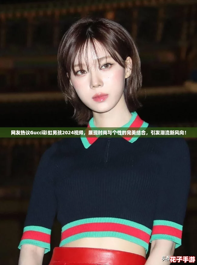 网友热议Gucci彩虹男孩2024视频，展现时尚与个性的完美结合，引发潮流新风向！