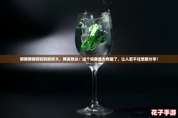 锕锵锵锵铜铜铜铜好大,网友热议:这个词真是太有趣了,让人忍不住想要分享! 锕锵锵锵铜铜铜铜好大,网友热议:这个词真是太有趣了,让人忍不住想要分享!