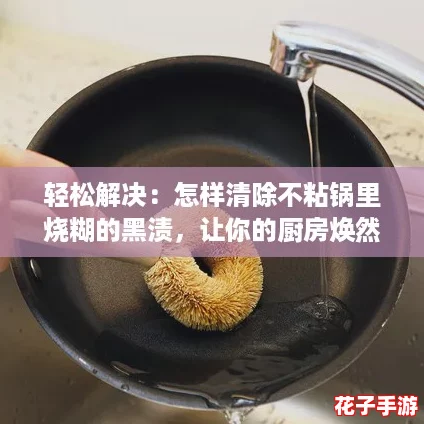 轻松解决：怎样清除不粘锅里烧糊的黑渍，让你的厨房焕然一新！