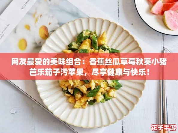 网友最爱的美味组合：香蕉丝瓜草莓秋葵小猪芭乐茄子污苹果，尽享健康与快乐！