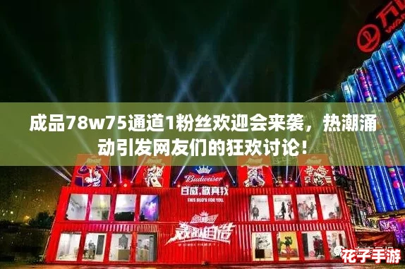 成品78w75通道1粉丝欢迎会来袭，热潮涌动引发网友们的狂欢讨论！