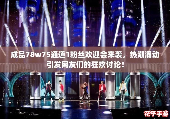 成品78w75通道1粉丝欢迎会来袭，热潮涌动引发网友们的狂欢讨论！