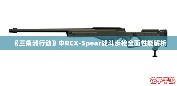 《三角洲行动》中RCX-Spear战斗步枪全面性能解析 《三角洲行动》中RCX-Spear战斗步枪全面性能解析