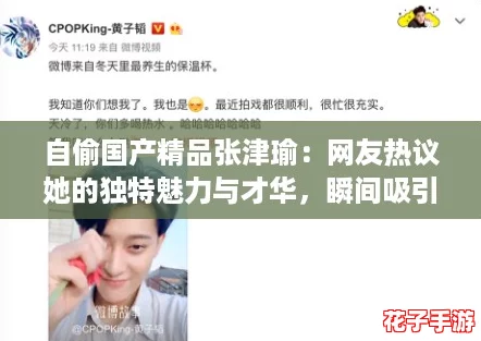 自偷国产精品张津瑜：网友热议她的独特魅力与才华，瞬间吸引众多粉丝关注！