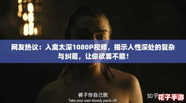 网友热议：入禽太深1080P视频，揭示人性深处的复杂与纠葛，让你欲罢不能！