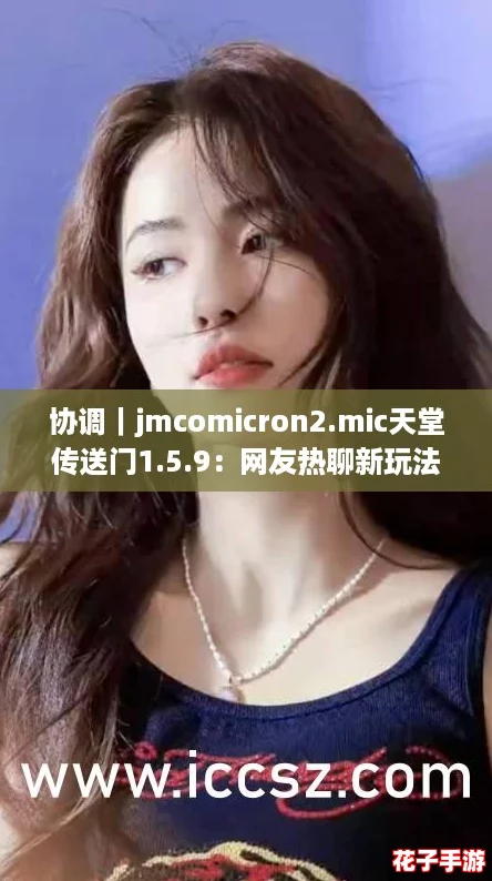 协调｜jmcomicron2.mic天堂传送门1.5.9：网友热聊新玩法大揭秘！