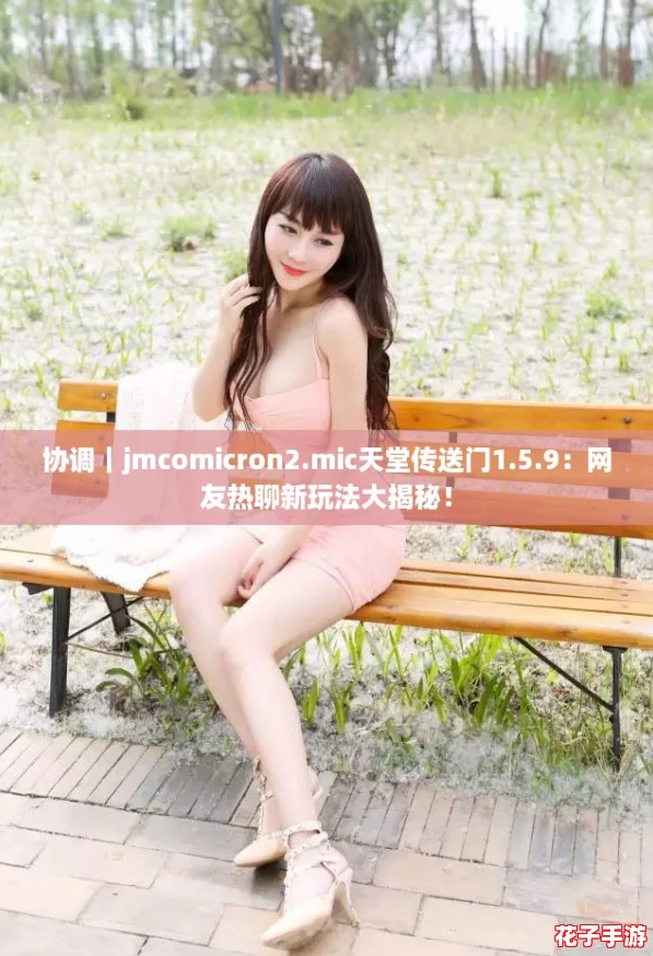 协调|jmcomicron2.mic天堂传送门1.5.9:网友热聊新玩法大揭秘! 协调|jmcomicron2.mic天堂传送门1.5.9:网友热聊新玩法大揭秘!