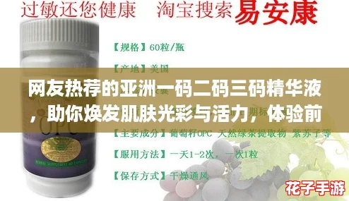 网友热荐的亚洲一码二码三码精华液，助你焕发肌肤光彩与活力，体验前所未有的护肤效果！