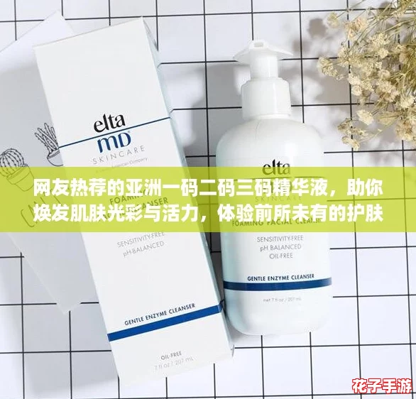 网友热荐的亚洲一码二码三码精华液，助你焕发肌肤光彩与活力，体验前所未有的护肤效果！