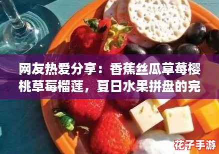网友热爱分享：香蕉丝瓜草莓樱桃草莓榴莲，夏日水果拼盘的完美组合！