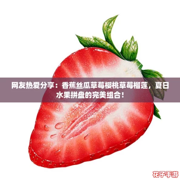 网友热爱分享：香蕉丝瓜草莓樱桃草莓榴莲，夏日水果拼盘的完美组合！