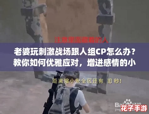 老婆玩刺激战场跟人组CP怎么办？教你如何优雅应对，增进感情的小技巧分享！