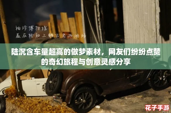 陆沉含车量超高的做梦素材，网友们纷纷点赞的奇幻旅程与创意灵感分享