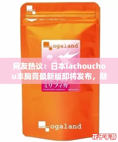 网友热议：日本lachouchou丰胸膏最新版即将发布，期待效果惊艳全场！